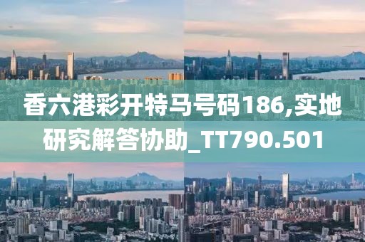 香六港彩开特马号码186,实地研究解答协助_TT790.501