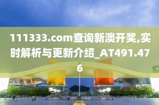 111333.соm查询新澳开奖,实时解析与更新介绍_AT491.476