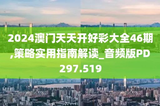 2024澳门天天开好彩大全46期,策略实用指南解读_音频版PD297.519