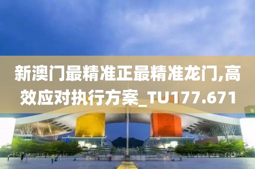 新澳门最精准正最精准龙门,高效应对执行方案_TU177.671