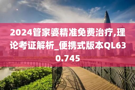 2024管家婆精准免费治疗,理论考证解析_便携式版本QL630.745