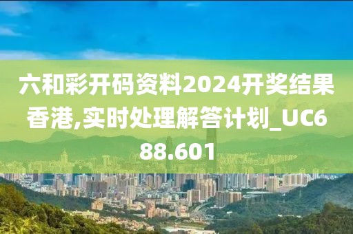 六和彩开码资料2024开奖结果香港,实时处理解答计划_UC688.601