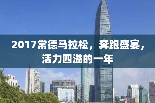 2017常德马拉松，奔跑盛宴，活力四溢的一年