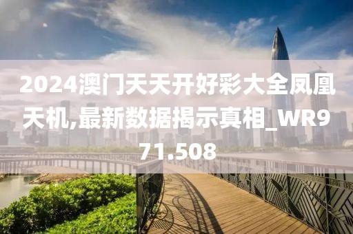 2024澳门天天开好彩大全凤凰天机,最新数据揭示真相_WR971.508