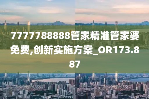 7777788888管家精准管家婆免费,创新实施方案_OR173.887