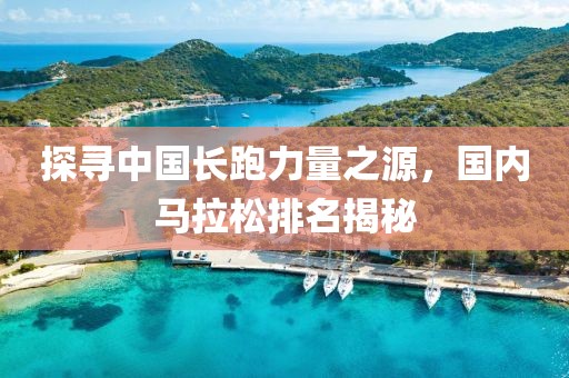探寻中国长跑力量之源，国内马拉松排名揭秘
