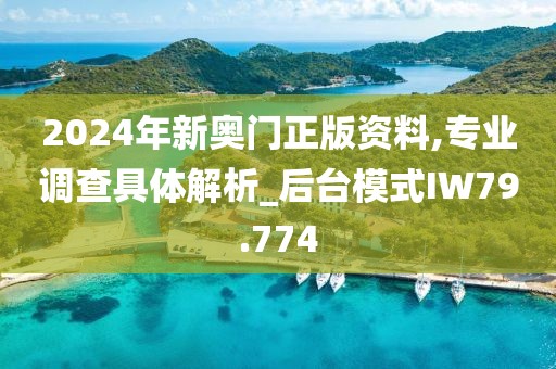 2024年新奥门正版资料,专业调查具体解析_后台模式IW79.774