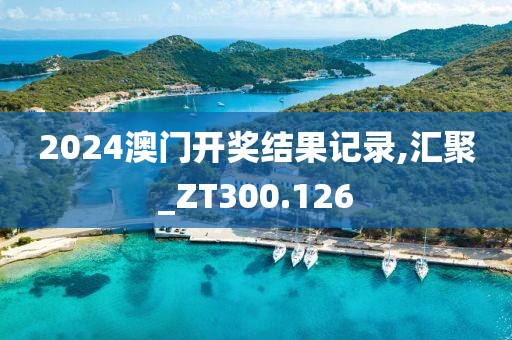 2024澳门开奖结果记录,汇聚_ZT300.126