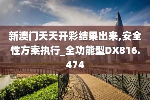 新澳门天天开彩结果出来,安全性方案执行_全功能型DX816.474