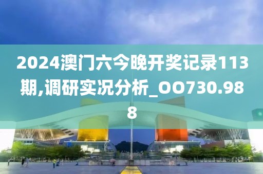 2024澳门六今晚开奖记录113期,调研实况分析_OO730.988
