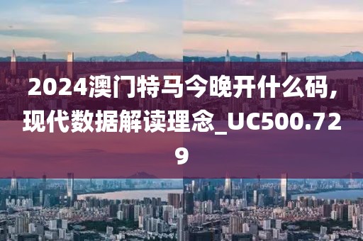 2024澳门特马今晚开什么码,现代数据解读理念_UC500.729