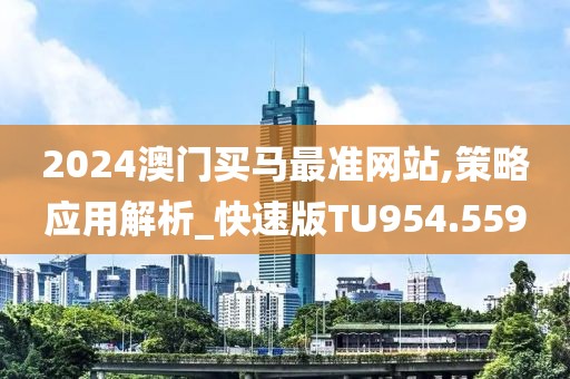 2024澳门买马最准网站,策略应用解析_快速版TU954.559