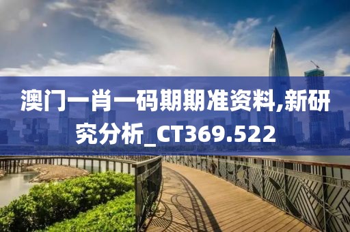 澳门一肖一码期期准资料,新研究分析_CT369.522