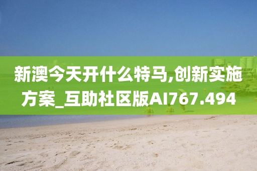 新澳今天开什么特马,创新实施方案_互助社区版AI767.494