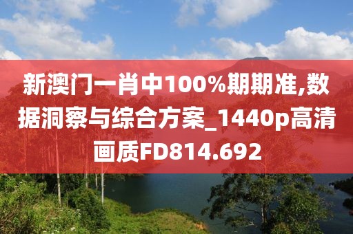 新澳门一肖中100%期期准,数据洞察与综合方案_1440p高清画质FD814.692