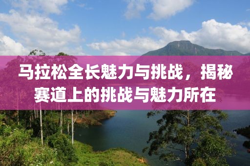 马拉松全长魅力与挑战，揭秘赛道上的挑战与魅力所在