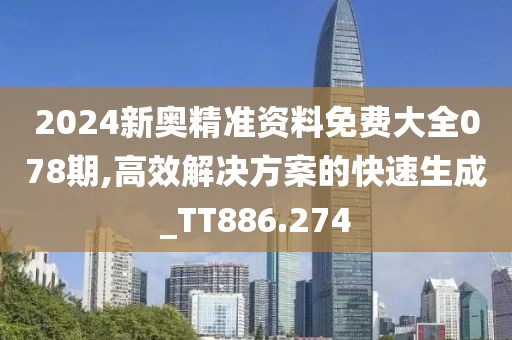 2024新奥精准资料免费大全078期,高效解决方案的快速生成_TT886.274