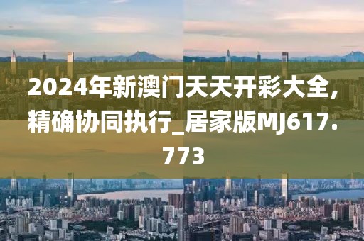 2024年新澳门天天开彩大全,精确协同执行_居家版MJ617.773