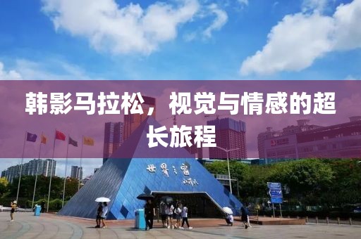 韩影马拉松，视觉与情感的超长旅程