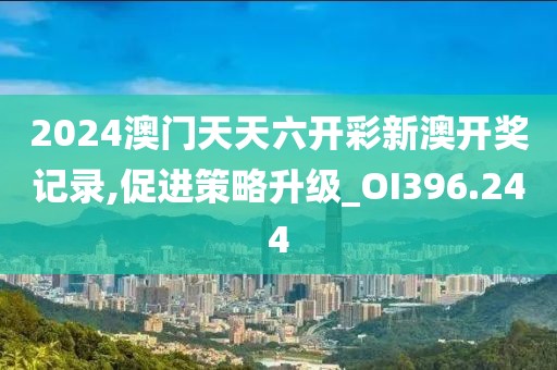 2024澳门天天六开彩新澳开奖记录,促进策略升级_OI396.244