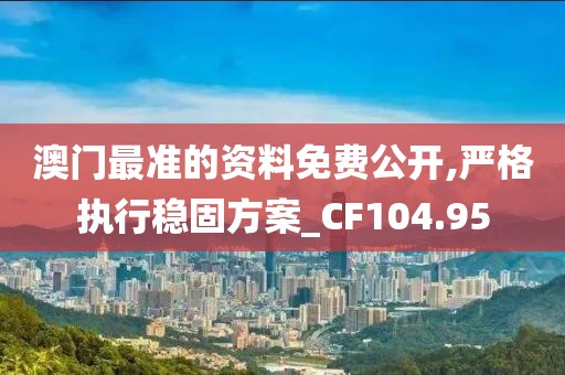 澳门最准的资料免费公开,严格执行稳固方案_CF104.95