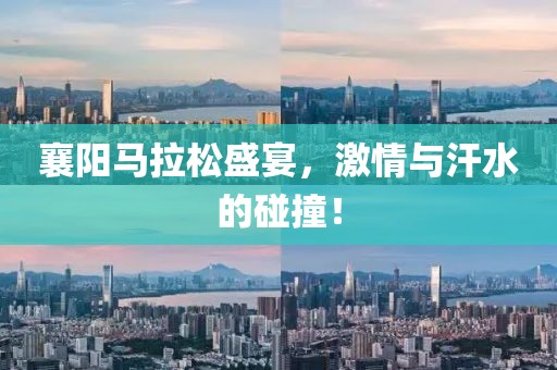 襄阳马拉松盛宴，激情与汗水的碰撞！
