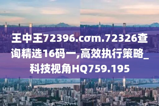 王中王72396.cσm.72326查询精选16码一,高效执行策略_科技视角HQ759.195