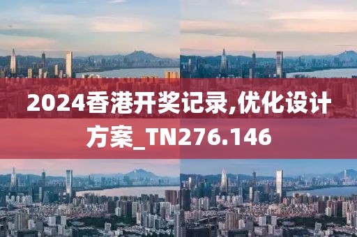 2024香港开奖记录,优化设计方案_TN276.146