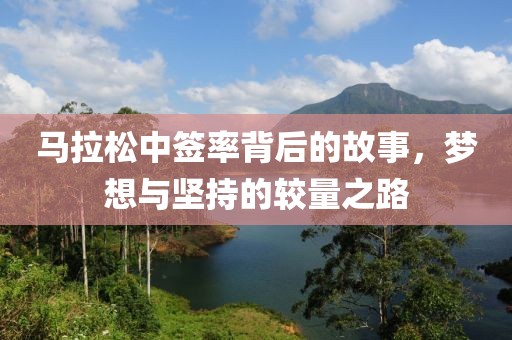 马拉松中签率背后的故事，梦想与坚持的较量之路