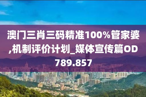 澳门三肖三码精准100%管家婆,机制评价计划_媒体宣传篇OD789.857