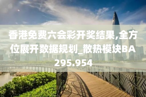 香港免费六会彩开奖结果,全方位展开数据规划_散热模块BA295.954