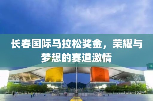 长春国际马拉松奖金，荣耀与梦想的赛道激情