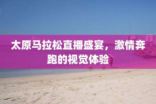 太原马拉松直播盛宴，激情奔跑的视觉体验