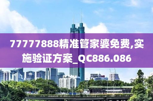 77777888精准管家婆免费,实施验证方案_QC886.086