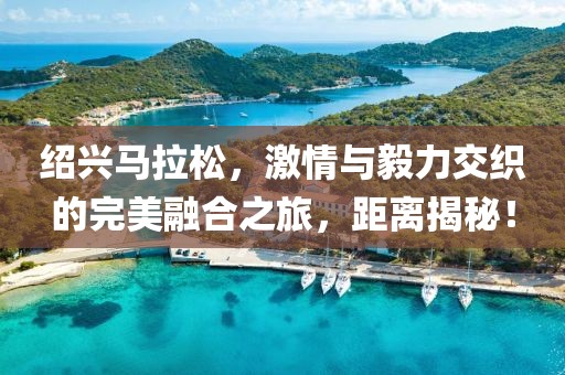 绍兴马拉松，激情与毅力交织的完美融合之旅，距离揭秘！