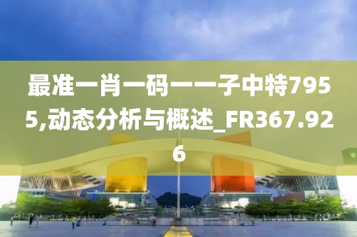最准一肖一码一一子中特7955,动态分析与概述_FR367.926