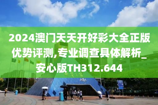 2024澳门天天开好彩大全正版优势评测,专业调查具体解析_安心版TH312.644