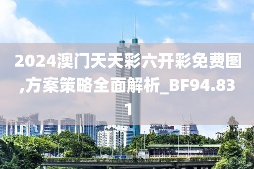 2024澳门天天彩六开彩免费图,方案策略全面解析_BF94.831