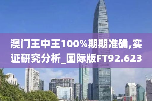 澳门王中王100%期期准确,实证研究分析_国际版FT92.623