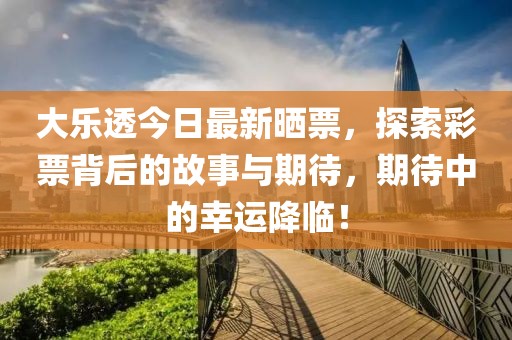 大乐透今日最新晒票，探索彩票背后的故事与期待，期待中的幸运降临！