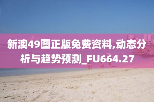新澳49图正版免费资料,动态分析与趋势预测_FU664.27