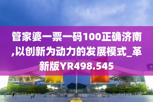 管家婆一票一码100正确济南,以创新为动力的发展模式_革新版YR498.545