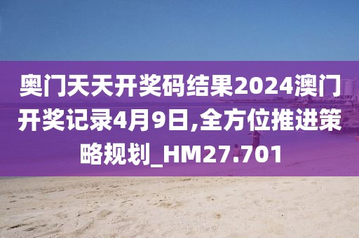 奥门天天开奖码结果2024澳门开奖记录4月9日,全方位推进策略规划_HM27.701