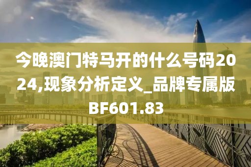 今晚澳门特马开的什么号码2024,现象分析定义_品牌专属版BF601.83