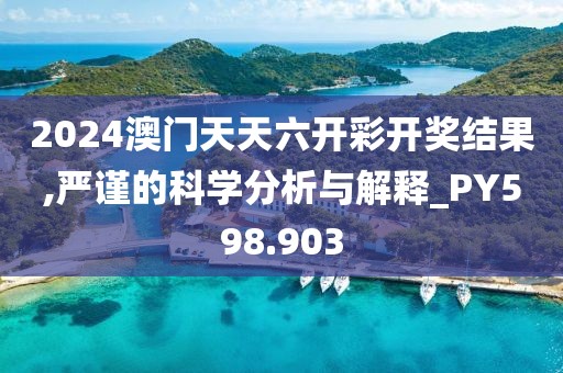 2024澳门天天六开彩开奖结果,严谨的科学分析与解释_PY598.903