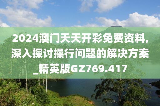 2024澳门天天开彩免费资料,深入探讨操行问题的解决方案_精英版GZ769.417
