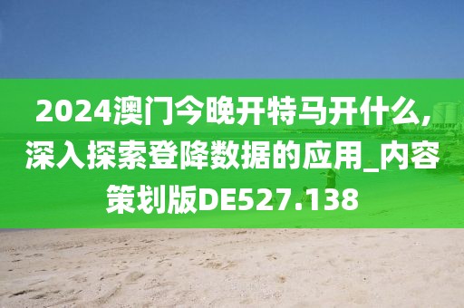 2024澳门今晚开特马开什么,深入探索登降数据的应用_内容策划版DE527.138