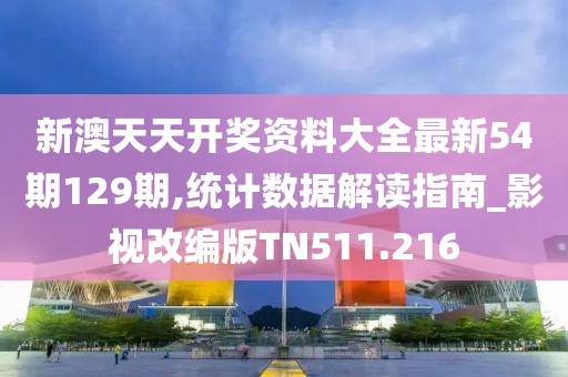 新澳天天开奖资料大全最新54期129期,统计数据解读指南_影视改编版TN511.216