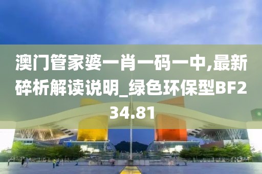 澳门管家婆一肖一码一中,最新碎析解读说明_绿色环保型BF234.81