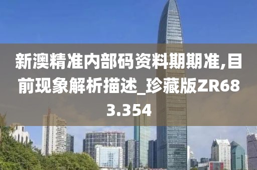 新澳精准内部码资料期期准,目前现象解析描述_珍藏版ZR683.354